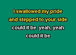 I swallowed my pride
and stepped to your side

could it be yeah, yeah
could it be