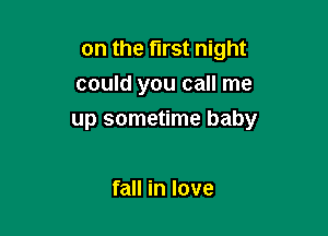 on the first night
could you call me

up sometime baby

fall in love