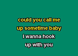 could you call me
up sometime baby
I wanna hook

up with you