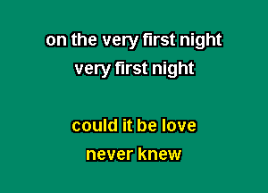 on the very first night
very first night

could it be love
never knew
