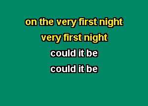 on the very first night
very first night

could it be
could it be