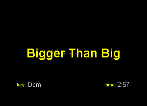 Biggen Than Big

keyi Dbm timei 257