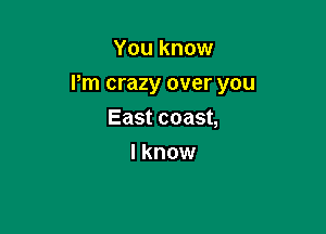 You know

Pm crazy over you

East coast,
I know