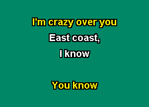 I'm crazy over you

East coast,
I know

You know