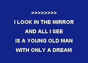 3???) ))

I LOOK IN THE MIRROR
AND ALL I SEE

IS A YOUNG OLD MAN
WITH ONLY A DREAM