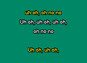 uh oh, oh no no

Uh oh, uh oh, uh oh,

oh no no

Uh oh, uh oh,