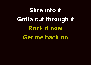 Slice into it
Gotta cut through it
Rock it now

Get me back on