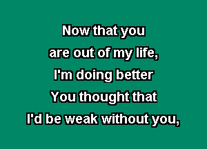 Now that you

are out of my life,
I'm doing better
You thought that
I'd be weak without you,
