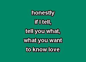 honesuy
ifl tell,
tell you what,

what you want

to know love
