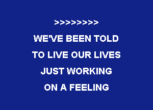 b)) I )I

WE'VE BEEN TOLD
TO LIVE OUR LIVES

JUST WORKING
ON A FEELING