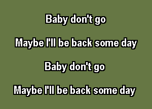Baby don't go
Maybe I'll be back some day

Baby don't go

Maybe I'll be back some day