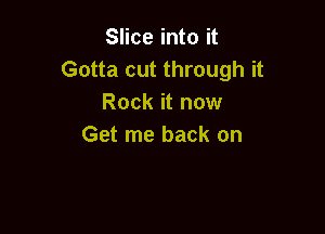 Slice into it
Gotta cut through it
Rock it now

Get me back on