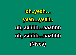 oh..yeah...

yeah...yeah..

uh, aahhh...aaahhh
uh, aahhh...aaahhh
(Nivea)