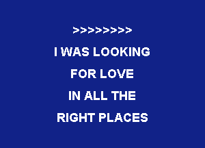 b),D' t.

I WAS LOOKING
FOR LOVE

IN ALL THE
RIGHT PLACES