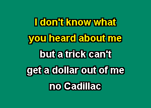 I don't know what
you heard about me
but a trick can't

get a dollar out of me
no Cadillac
