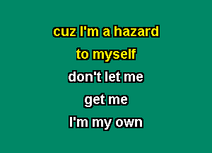cuz I'm a hazard
to myself
don't let me
get me

I'm my own
