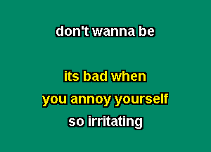 don't wanna be

its bad when
you annoy yourself

so irritating