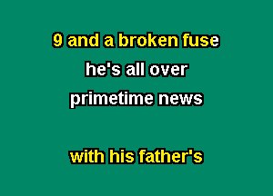 9 and a broken fuse
he's all over

primetime news

with his father's