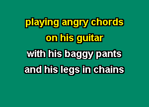 playing angry chords
on his guitar

with his baggy pants
and his legs in chains