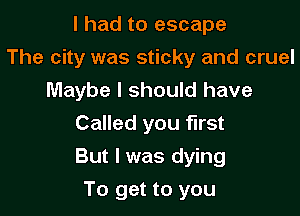 I had to escape
The city was sticky and cruel
Maybe I should have
Called you first

But I was dying

To get to you