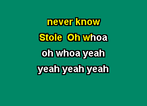 never know
Stole Oh whoa

oh whoa yeah
yeah yeah yeah