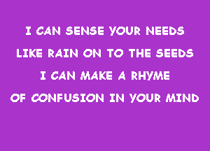 I CAN SENSE YOUR NEEDS
LIKE RAIN ON TO THE SEEDS
I CAN MAKE A RHYME
OF CONFUSION IN YOUR MIND