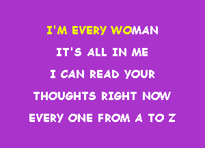 I'M EVERY WOMAN
IT'S ALL IN ME

I CAN READ YOUR
THOUGHTS RIGHT NOW
EVERY ONE FROM A TO Z