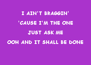 I AIN'T BRAGGIN'
'CAUSE I'M THE ONE
JUST ASK ME

OOH AND IT SHALL BE DONE