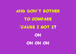 AND DON'T BOTHER
TO COMPARE

'CAUSE I GOT IT
OH
OH OH OH