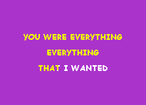 YOU WERE EVERYTHING

EVERYTHING
THAT I WANTED