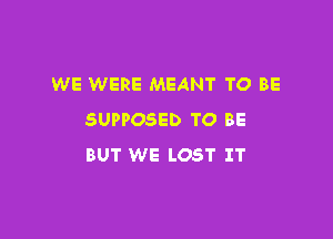 WE WERE MEANT TO BE

SUPPOSED TO BE
BUT WE LOST IT