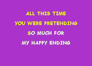 ALL THIS TIME
YOU WERE PRETENDING

SO MUCH FOR
MV HAPPY ENDING