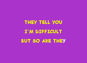 THEY TELL YOU

I'M DIFFICULT
BUT 50 ARE THEY