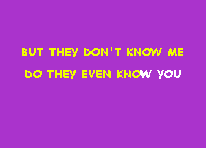 BUT THEY DON'T KNOW ME

DO THEY EVEN KNOW YOU