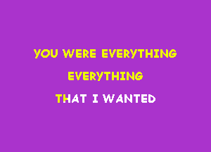 YOU WERE EVERYTHING

EVERYTHING
THAT I WANTED