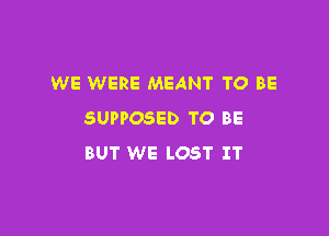 WE WERE MEANT TO BE

SUPPOSED TO BE
BUT WE LOST IT