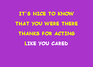 IT'S NICE TO KNOW
THAT YOU WERE THERE

THANKS FOR ACTING
LIKE YOU CARED