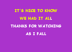 IT'S NICE TO KNOW
WE HAD IT ALL

THANKS FOR WATCHING
A5 I FALL