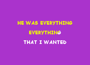 HE WAS EVERYTHING

EVERYTHING
THAT I WANTED