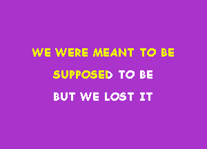 WE WERE MEANT TO BE

SUPPOSED TO BE
BUT WE LOST IT