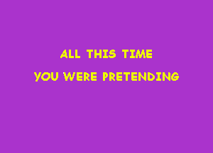 ALL THIS TIME

YOU WERE PRETENDING