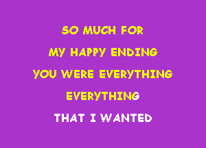 SO MUCH FOR
My HAPPY ENDING

YOU WERE EVERYTHING
EVERYTHING
THAT I WANTED