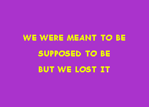 WE WERE MEANT TO BE

SUPPOSED TO BE
BUT WE LOST IT