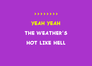 ))))))))

YEAH YEAH
THE WEATHER'S

HOT LIKE HELL