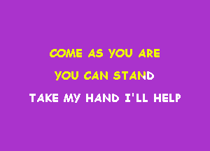 COME AS YOU ARE

YOU CAN STAND
TAKE MY HAND I'LL HELP