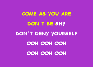 COME AS YOU ARE
DON'T BE SHY

DON'T DENY YOURSELF
OOH OOH OOH
OOH OOH OOH