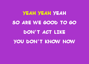 YEAH YEAH YEAH
50 ARE WE GOOD TO GO
DON'T ACT LIKE

YOU DON'T KNOW NO'W