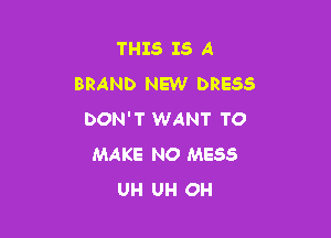 THIS IS A
BRAND NEW DRESS

DON'T WANT TO
MAKE NO MESS
UH UH OH