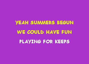 YEAH SUMMERS BEGUN

WE COULD HAVE FUN
PLAYING FOR KEEPS