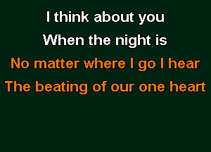 I think about you
When the night is
No matter where I go I hear
The beating of our one heart